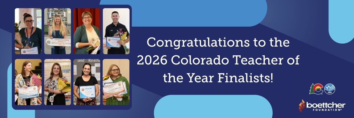 Congratulations to the 2026 Colorado Teacher of the Year Finalists! Colorado Department of Education Logo, Boettcher Foundation Logo 